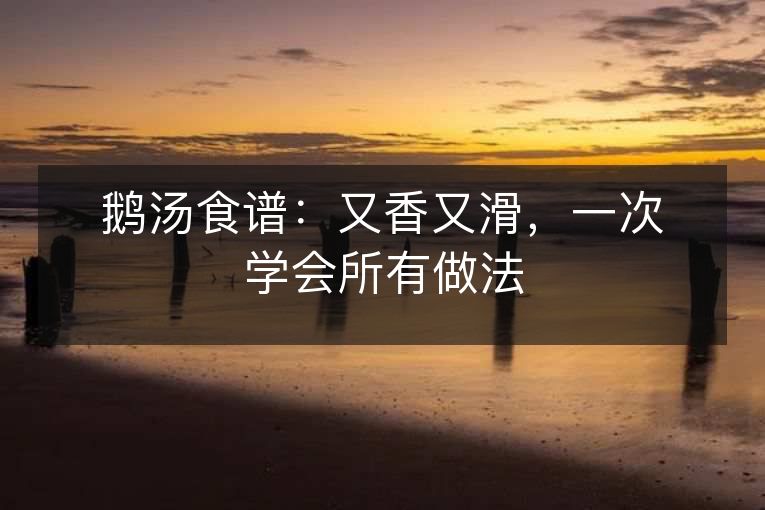 鹅汤食谱:又香又滑,一次学会所有做法 鹅汤食谱:又香又滑,一次学会所有做法