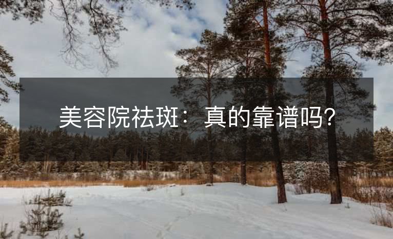 美容院祛斑:真的靠谱吗? 美容院祛斑:真的靠谱吗?